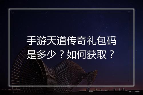 手游天道传奇礼包码是多少？如何获取？