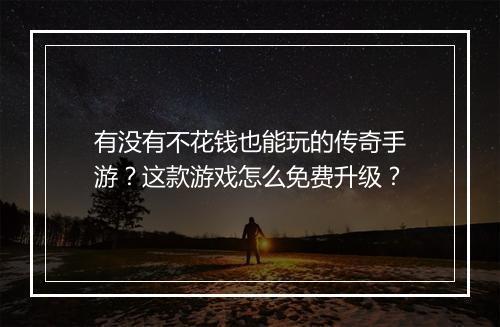 有没有不花钱也能玩的传奇手游？这款游戏怎么免费升级？