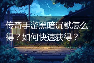 传奇手游黑暗沉默怎么得？如何快速获得？