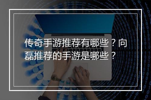 传奇手游推荐有哪些？向磊推荐的手游是哪些？