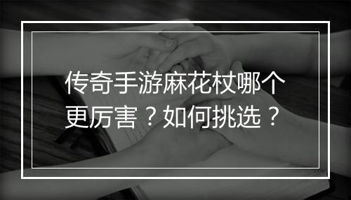传奇手游麻花杖哪个更厉害？如何挑选？