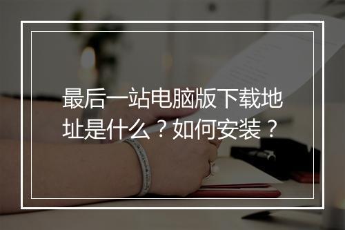 最后一站电脑版下载地址是什么？如何安装？