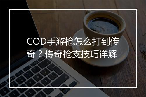 COD手游枪怎么打到传奇？传奇枪支技巧详解