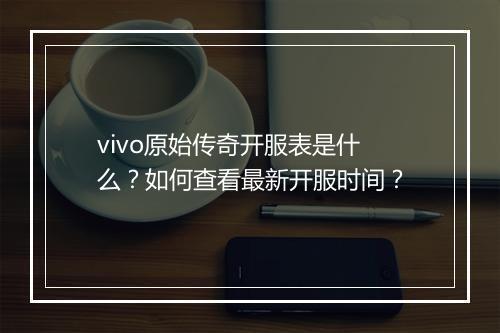 vivo原始传奇开服表是什么？如何查看最新开服时间？