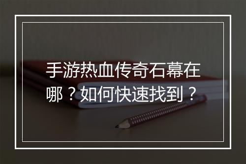手游热血传奇石幕在哪？如何快速找到？
