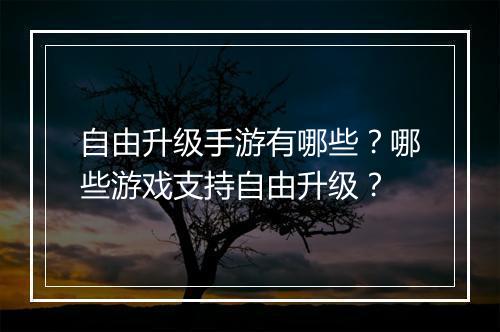 自由升级手游有哪些？哪些游戏支持自由升级？