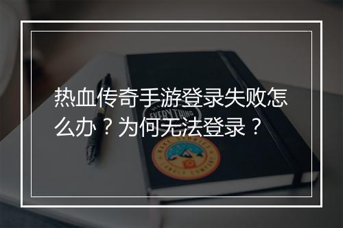 热血传奇手游登录失败怎么办？为何无法登录？