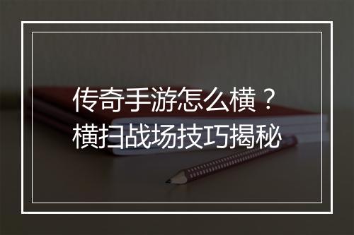 传奇手游怎么横？横扫战场技巧揭秘