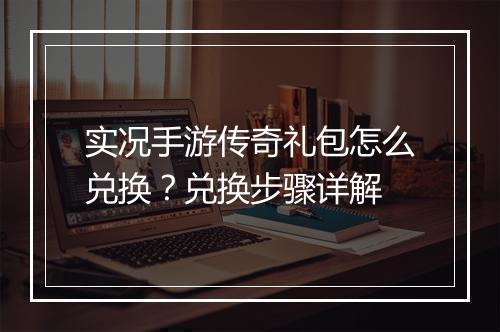 实况手游传奇礼包怎么兑换？兑换步骤详解