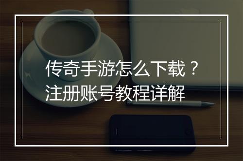 传奇手游怎么下载？注册账号教程详解