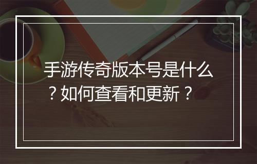 手游传奇版本号是什么？如何查看和更新？