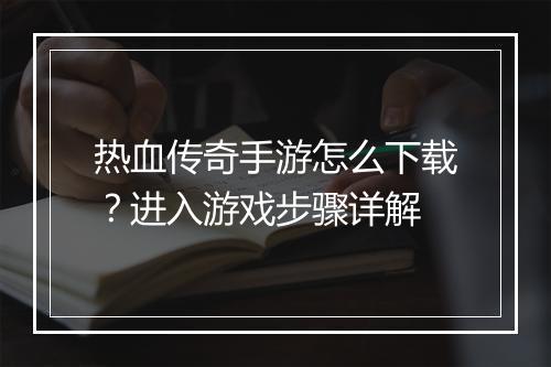 热血传奇手游怎么下载？进入游戏步骤详解