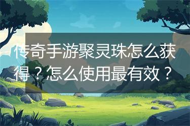 传奇手游聚灵珠怎么获得？怎么使用最有效？