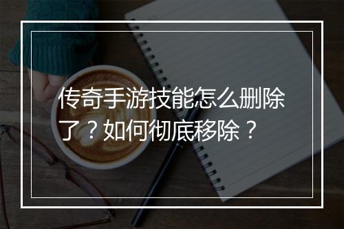 传奇手游技能怎么删除了？如何彻底移除？