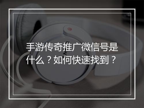 手游传奇推广微信号是什么？如何快速找到？