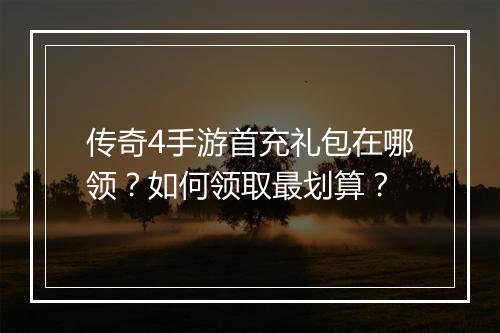 传奇4手游首充礼包在哪领？如何领取最划算？