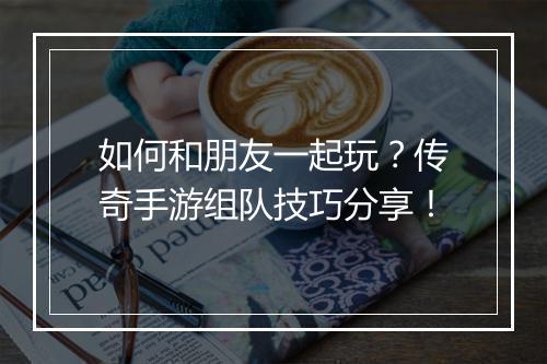 如何和朋友一起玩？传奇手游组队技巧分享！