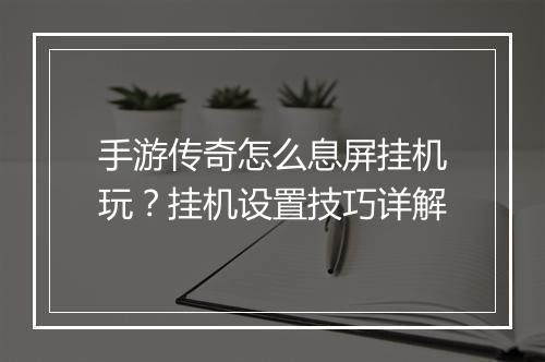 手游传奇怎么息屏挂机玩？挂机设置技巧详解