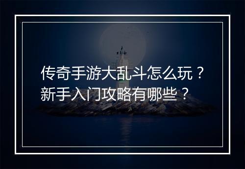 传奇手游大乱斗怎么玩？新手入门攻略有哪些？