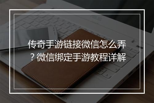 传奇手游链接微信怎么弄？微信绑定手游教程详解