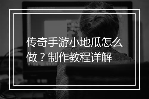 传奇手游小地瓜怎么做？制作教程详解
