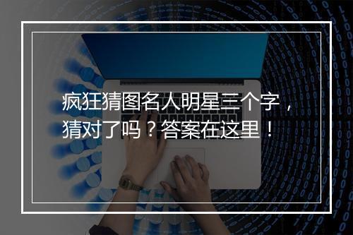 疯狂猜图名人明星三个字，猜对了吗？答案在这里！
