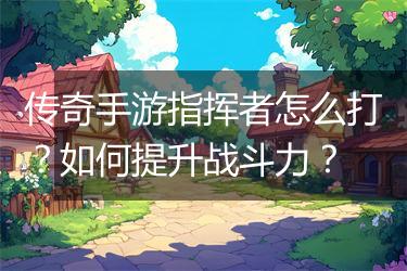 传奇手游指挥者怎么打？如何提升战斗力？