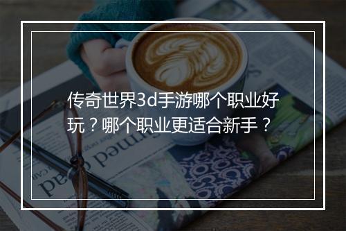传奇世界3d手游哪个职业好玩？哪个职业更适合新手？