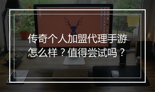 传奇个人加盟代理手游怎么样？值得尝试吗？