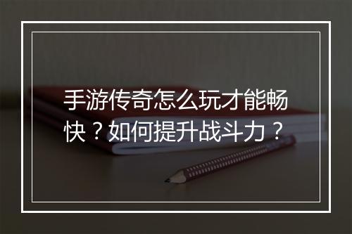手游传奇怎么玩才能畅快？如何提升战斗力？