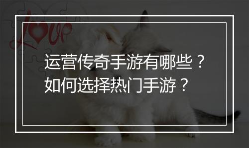 运营传奇手游有哪些？如何选择热门手游？