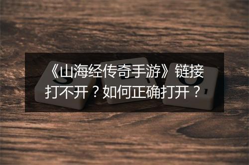 《山海经传奇手游》链接打不开？如何正确打开？