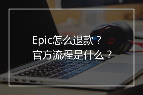 Epic怎么退款？官方流程是什么？