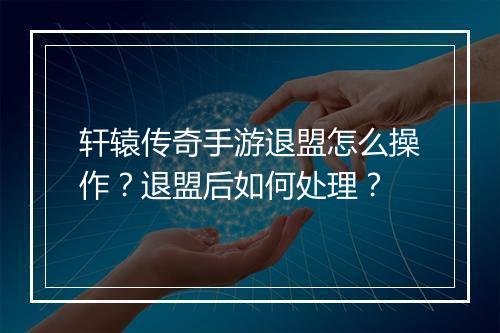 轩辕传奇手游退盟怎么操作？退盟后如何处理？