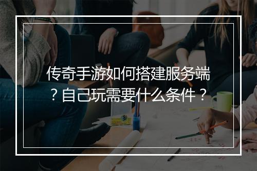 传奇手游如何搭建服务端？自己玩需要什么条件？