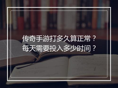 传奇手游打多久算正常？每天需要投入多少时间？