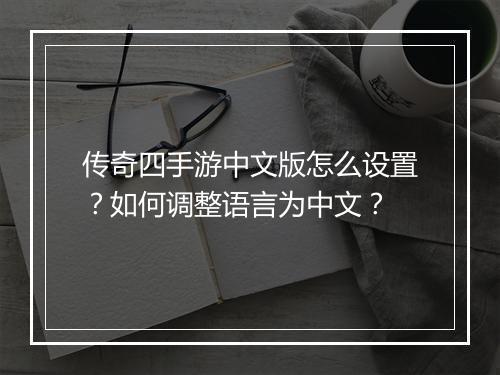 传奇四手游中文版怎么设置？如何调整语言为中文？