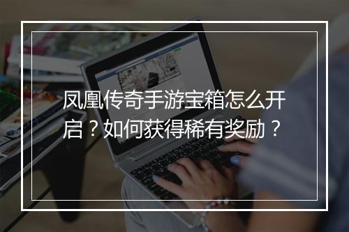 凤凰传奇手游宝箱怎么开启？如何获得稀有奖励？