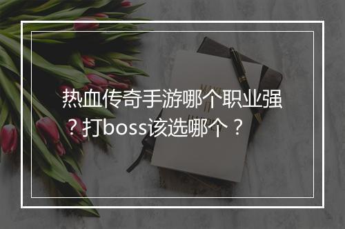 热血传奇手游哪个职业强？打boss该选哪个？