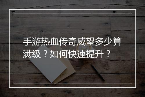 手游热血传奇威望多少算满级？如何快速提升？