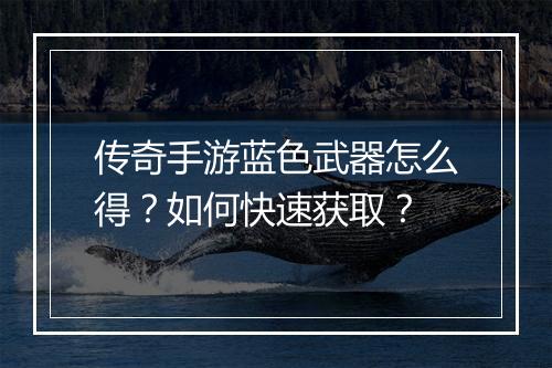 传奇手游蓝色武器怎么得？如何快速获取？