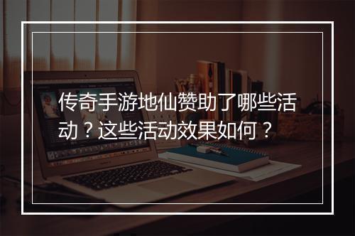 传奇手游地仙赞助了哪些活动？这些活动效果如何？