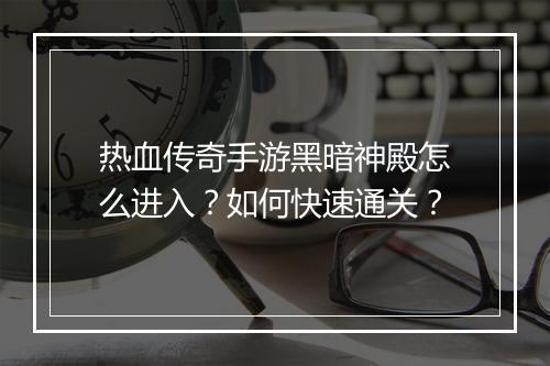 热血传奇手游黑暗神殿怎么进入？如何快速通关？