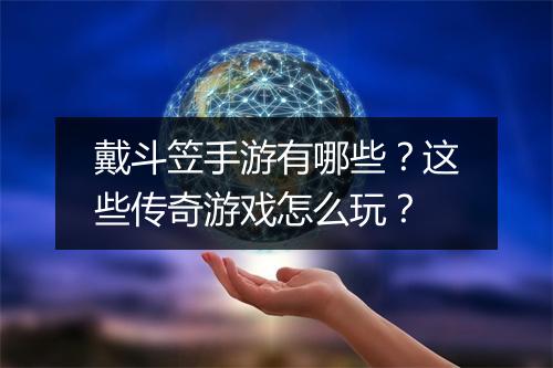 戴斗笠手游有哪些？这些传奇游戏怎么玩？