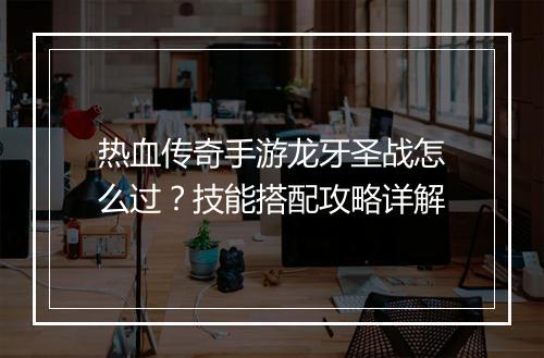 热血传奇手游龙牙圣战怎么过？技能搭配攻略详解