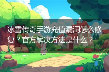 冰雪传奇手游充值漏洞怎么修复？官方解决方法是什么？
