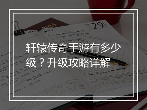 轩辕传奇手游有多少级？升级攻略详解