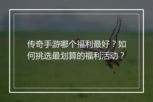 传奇手游哪个福利最好？如何挑选最划算的福利活动？