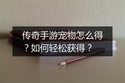 传奇手游宠物怎么得？如何轻松获得？