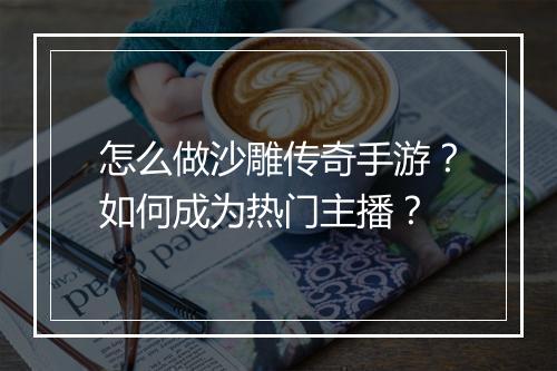 怎么做沙雕传奇手游？如何成为热门主播？